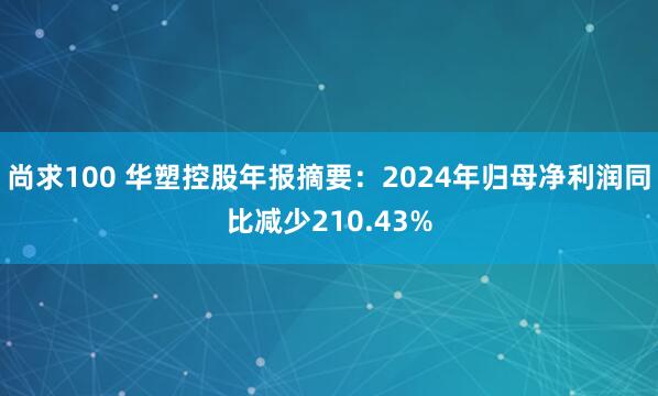 尚求100 华塑控股年报摘要：2024年归母净利润同比减少210.43%