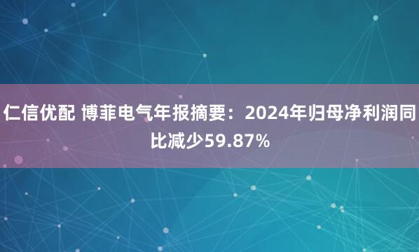 仁信优配 博菲电气年报摘要：2024年归母净利润同比减少59.87%