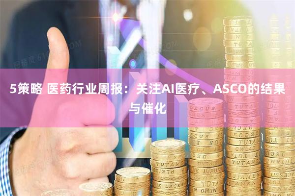 5策略 医药行业周报：关注AI医疗、ASCO的结果与催化