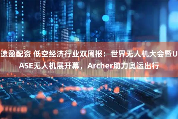 速盈配资 低空经济行业双周报：世界无人机大会暨UASE无人机展开幕，Archer助力奥运出行