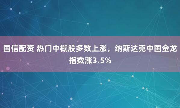 国信配资 热门中概股多数上涨，纳斯达克中国金龙指数涨3.5%