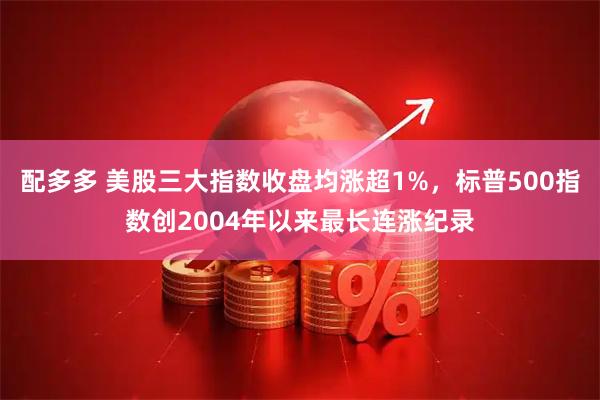 配多多 美股三大指数收盘均涨超1%，标普500指数创2004年以来最长连涨纪录