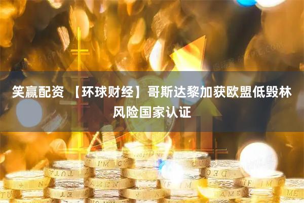 笑赢配资 【环球财经】哥斯达黎加获欧盟低毁林风险国家认证