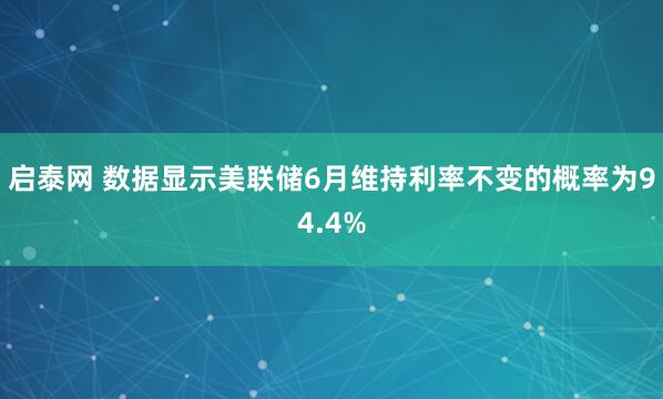启泰网 数据显示美联储6月维持利率不变的概率为94.4%