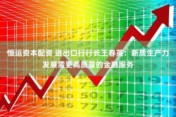 恒运资本配资 进出口行行长王春英：新质生产力发展需更高质量的金融服务