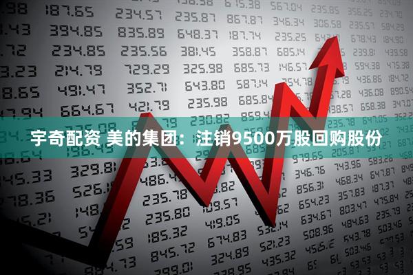 宇奇配资 美的集团：注销9500万股回购股份