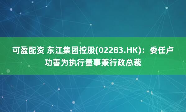 可盈配资 东江集团控股(02283.HK)：委任卢功善为执行董事兼行政总裁