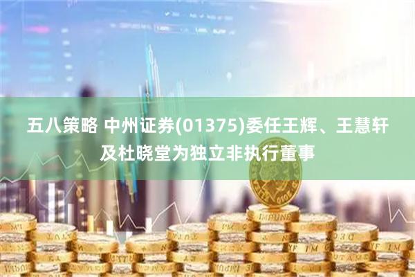 五八策略 中州证券(01375)委任王辉、王慧轩及杜晓堂为独立非执行董事
