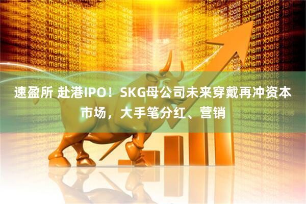 速盈所 赴港IPO！SKG母公司未来穿戴再冲资本市场，大手笔分红、营销