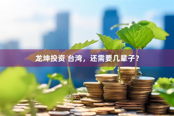 龙坤投资 台湾，还需要几辈子？