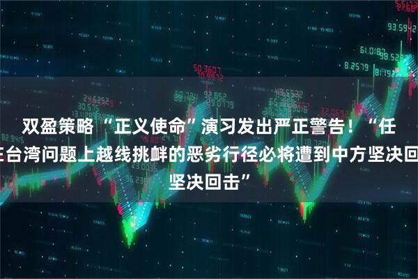 双盈策略 “正义使命”演习发出严正警告！“任何在台湾问题上越线挑衅的恶劣行径必将遭到中方坚决回击”