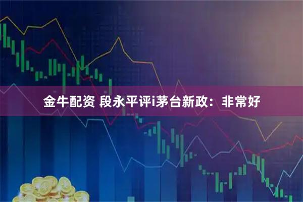 金牛配资 段永平评i茅台新政：非常好