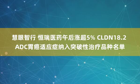 慧眼智行 恒瑞医药午后涨超5% CLDN18.2 ADC胃癌适应症纳入突破性治疗品种名单