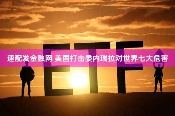 速配发金融网 美国打击委内瑞拉对世界七大危害