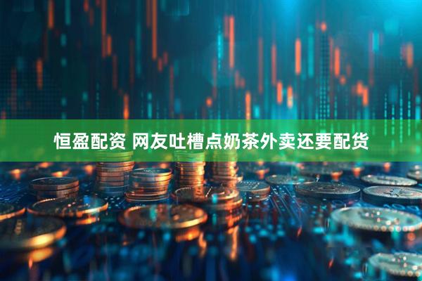 恒盈配资 网友吐槽点奶茶外卖还要配货