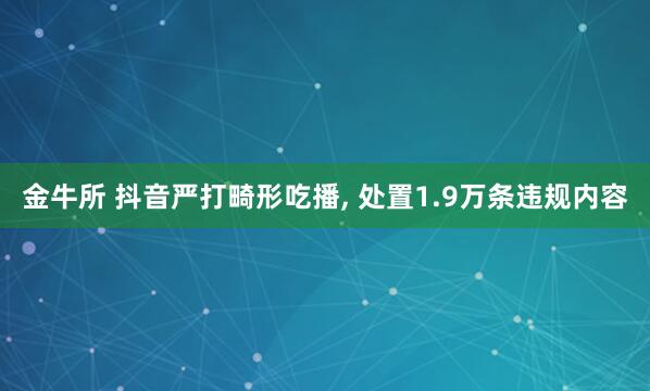 金牛所 抖音严打畸形吃播, 处置1.9万条违规内容