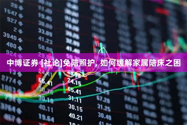 中博证券 [社论]免陪照护, 如何缓解家属陪床之困