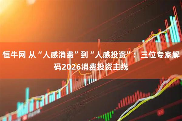 恒牛网 从“人感消费”到“人感投资”：三位专家解码2026消费投资主线
