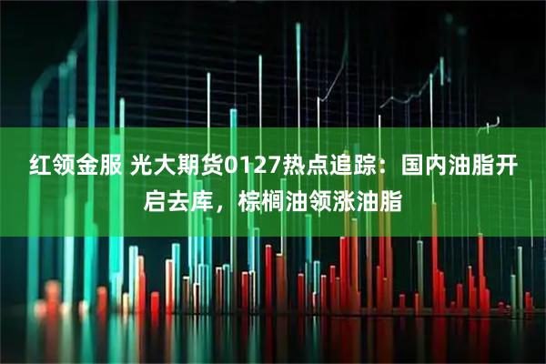 红领金服 光大期货0127热点追踪：国内油脂开启去库，棕榈油领涨油脂
