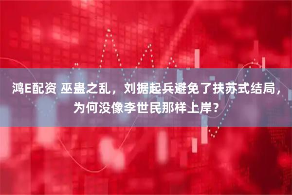 鸿E配资 巫蛊之乱，刘据起兵避免了扶苏式结局，为何没像李世民那样上岸？