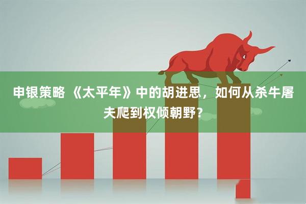 申银策略 《太平年》中的胡进思，如何从杀牛屠夫爬到权倾朝野？