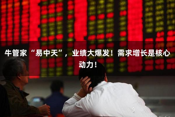 牛管家 “易中天”，业绩大爆发！需求增长是核心动力！