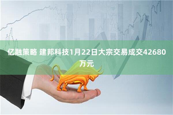 亿融策略 建邦科技1月22日大宗交易成交42680万元