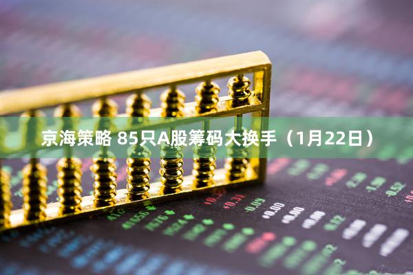 京海策略 85只A股筹码大换手（1月22日）