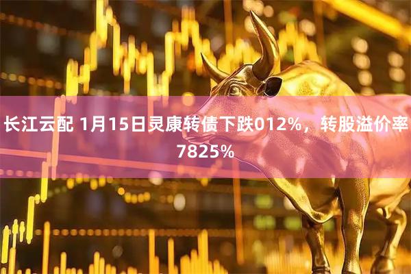 长江云配 1月15日灵康转债下跌012%，转股溢价率7825%
