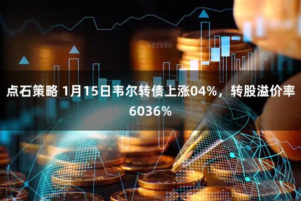 点石策略 1月15日韦尔转债上涨04%，转股溢价率6036%