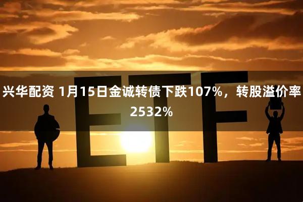 兴华配资 1月15日金诚转债下跌107%，转股溢价率2532%