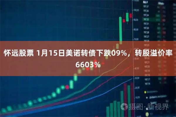 怀远股票 1月15日美诺转债下跌09%，转股溢价率6603%