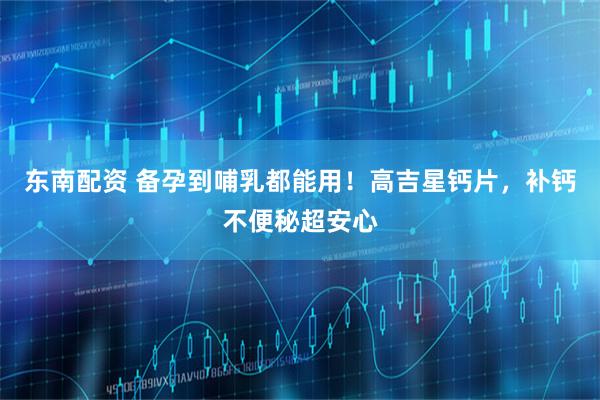 东南配资 备孕到哺乳都能用！高吉星钙片，补钙不便秘超安心