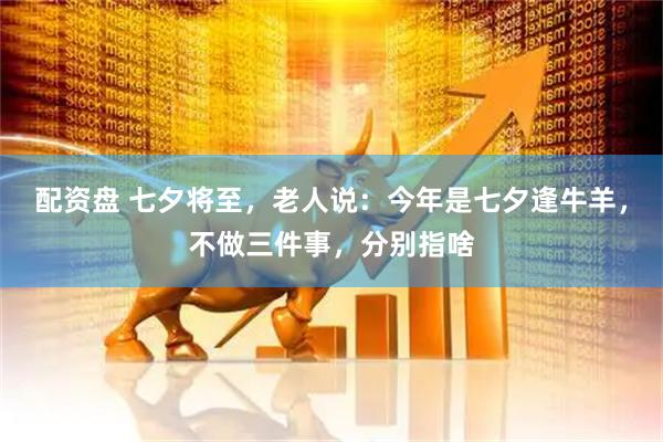 配资盘 七夕将至，老人说：今年是七夕逢牛羊，不做三件事，分别指啥