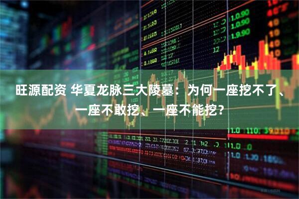 旺源配资 华夏龙脉三大陵墓：为何一座挖不了、一座不敢挖、一座不能挖？