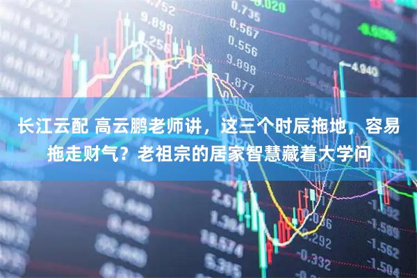 长江云配 高云鹏老师讲，这三个时辰拖地，容易拖走财气？老祖宗的居家智慧藏着大学问