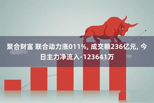 聚合财富 联合动力涨011%, 成交额236亿元, 今日主力净流入-123641万
