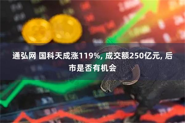 通弘网 国科天成涨119%, 成交额250亿元, 后市是否有机会