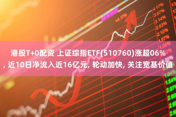 港股T+0配资 上证综指ETF(510760)涨超06%, 近10日净流入近16亿元, 轮动加快, 关注宽基价值