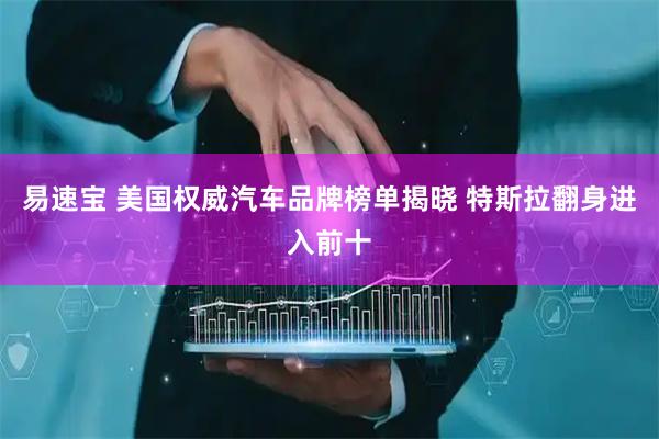 易速宝 美国权威汽车品牌榜单揭晓 特斯拉翻身进入前十