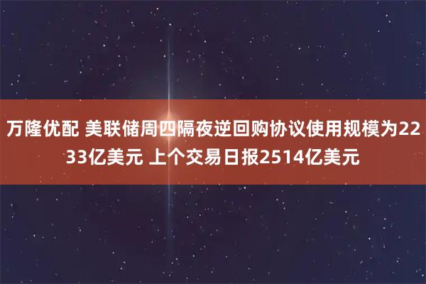 万隆优配 美联储周四隔夜逆回购协议使用规模为2233亿美元 上个交易日报2514亿美元