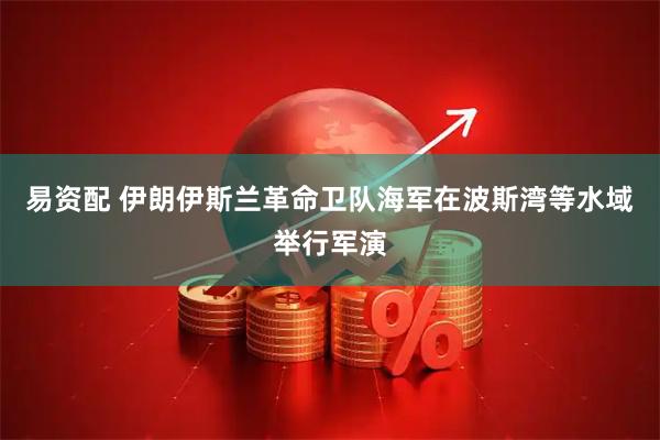 易资配 伊朗伊斯兰革命卫队海军在波斯湾等水域举行军演