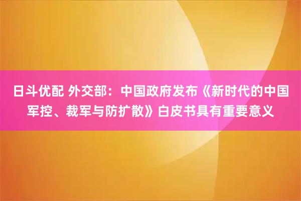 日斗优配 外交部：中国政府发布《新时代的中国军控、裁军与防扩散》白皮书具有重要意义