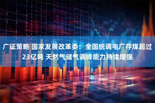 广证策略 国家发展改革委：全国统调电厂存煤超过23亿吨 天然气储气调峰能力持续增强