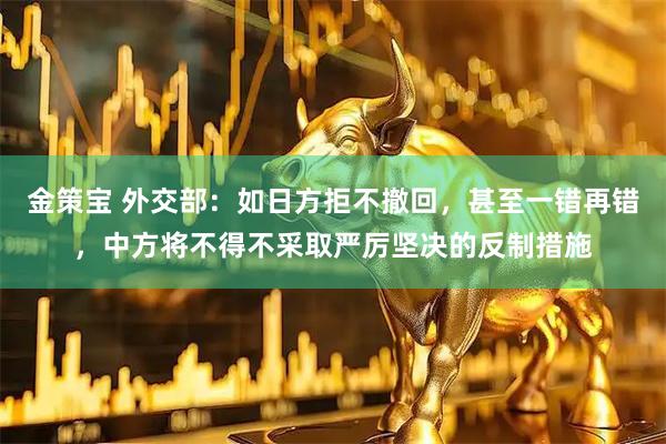 金策宝 外交部：如日方拒不撤回，甚至一错再错，中方将不得不采取严厉坚决的反制措施