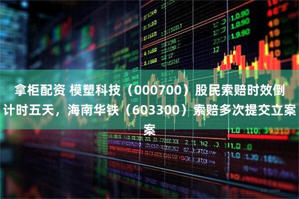 拿柜配资 模塑科技（000700）股民索赔时效倒计时五天，海南华铁（603300）索赔多次提交立案