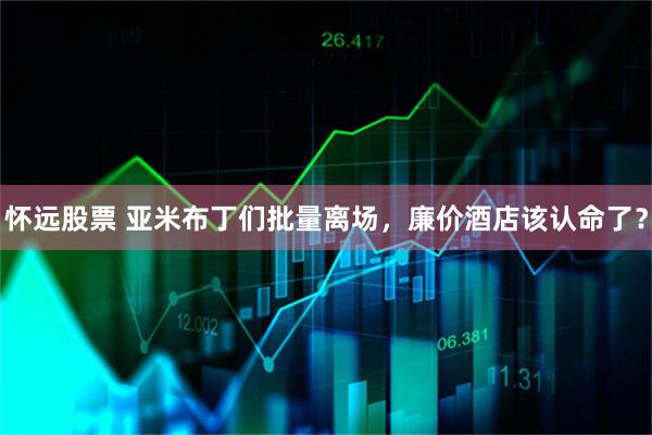 怀远股票 亚米布丁们批量离场，廉价酒店该认命了？