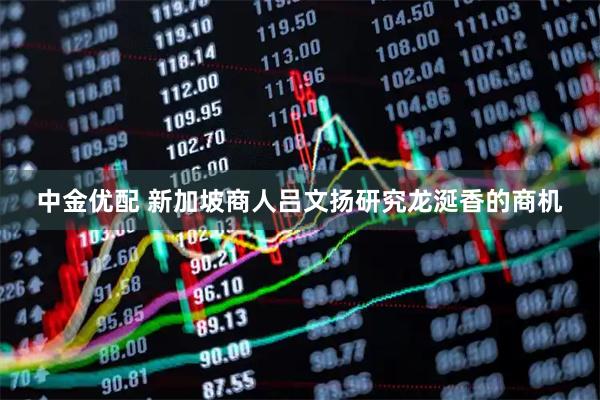 中金优配 新加坡商人吕文扬研究龙涎香的商机