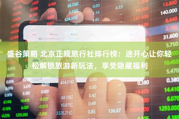 盛谷策略 北京正规旅行社排行榜：途开心让你轻松解锁旅游新玩法，享受隐藏福利