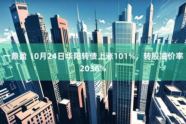 一鼎盈 10月24日华阳转债上涨101%，转股溢价率2036%
